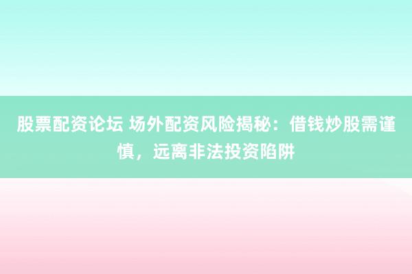 股票配资论坛 场外配资风险揭秘：借钱炒股需谨慎，远离非法投资陷阱