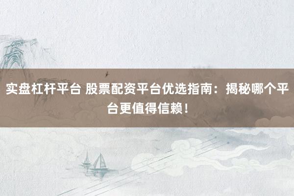 实盘杠杆平台 股票配资平台优选指南：揭秘哪个平台更值得信赖！