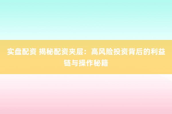实盘配资 揭秘配资夹层：高风险投资背后的利益链与操作秘籍