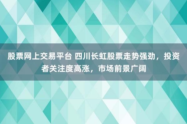 股票网上交易平台 四川长虹股票走势强劲，投资者关注度高涨，市场前景广阔