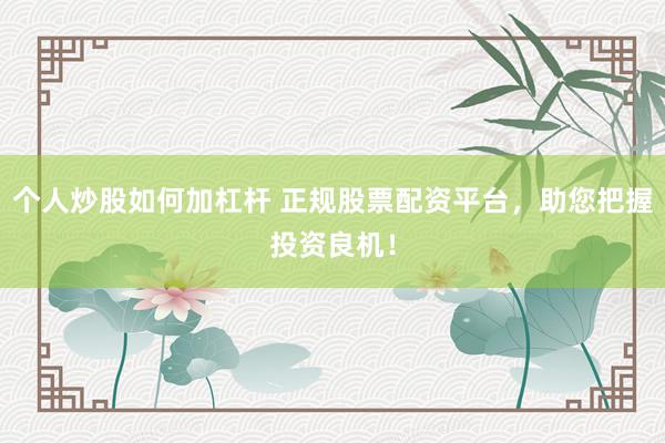 个人炒股如何加杠杆 正规股票配资平台，助您把握投资良机！
