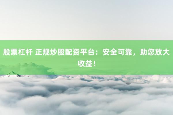 股票杠杆 正规炒股配资平台：安全可靠，助您放大收益！