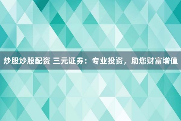 炒股炒股配资 三元证券：专业投资，助您财富增值