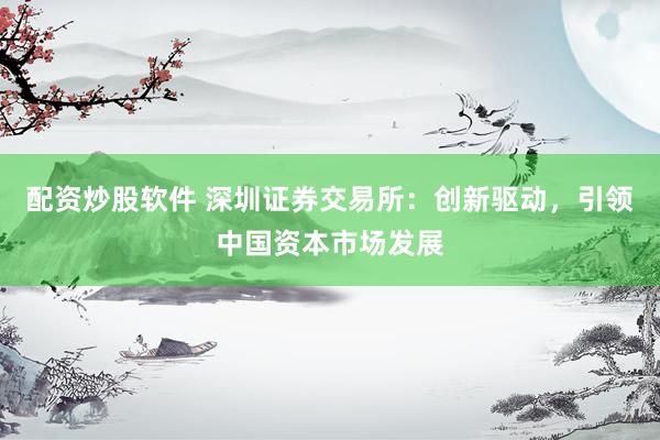 配资炒股软件 深圳证券交易所：创新驱动，引领中国资本市场发展