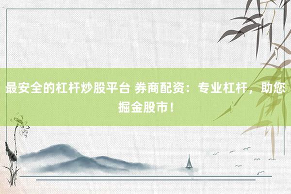 最安全的杠杆炒股平台 券商配资：专业杠杆，助您掘金股市！