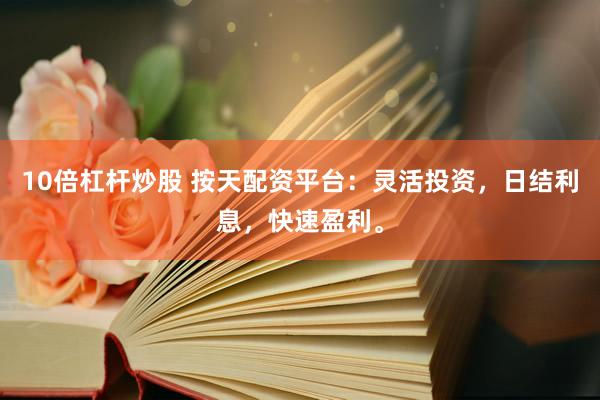 10倍杠杆炒股 按天配资平台：灵活投资，日结利息，快速盈利。