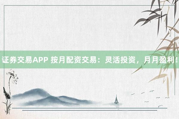 证券交易APP 按月配资交易：灵活投资，月月盈利！
