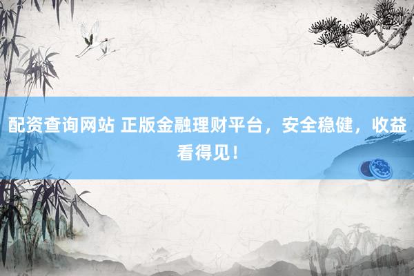 配资查询网站 正版金融理财平台，安全稳健，收益看得见！