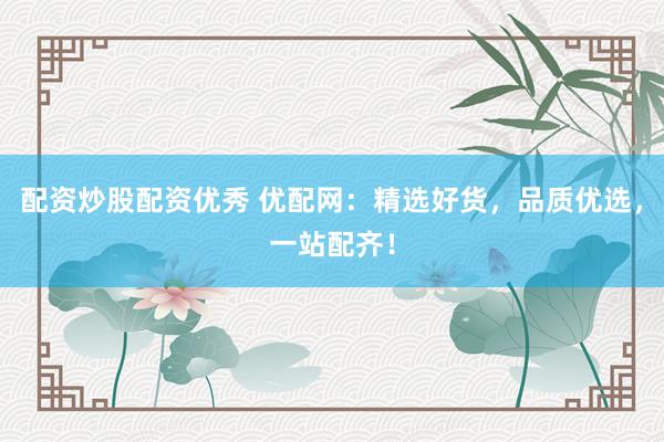 配资炒股配资优秀 优配网：精选好货，品质优选，一站配齐！