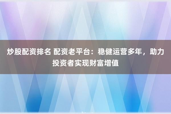 炒股配资排名 配资老平台：稳健运营多年，助力投资者实现财富增值