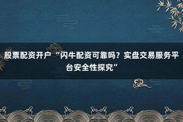股票配资开户 “闪牛配资可靠吗？实盘交易服务平台安全性探究”