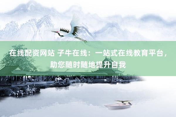 在线配资网站 子牛在线：一站式在线教育平台，助您随时随地提升自我