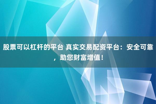 股票可以杠杆的平台 真实交易配资平台：安全可靠，助您财富增值！