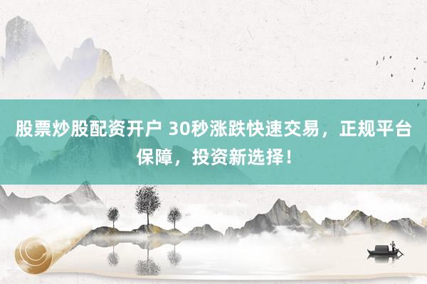 股票炒股配资开户 30秒涨跌快速交易，正规平台保障，投资新选择！