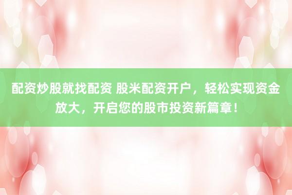 配资炒股就找配资 股米配资开户，轻松实现资金放大，开启您的股市投资新篇章！