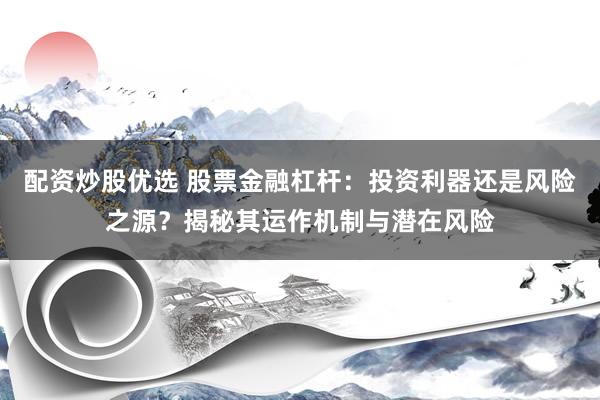 配资炒股优选 股票金融杠杆：投资利器还是风险之源？揭秘其运作机制与潜在风险