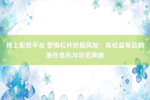 线上配资平台 警惕杠杆炒股风险：高收益背后的潜在危机与防范策略