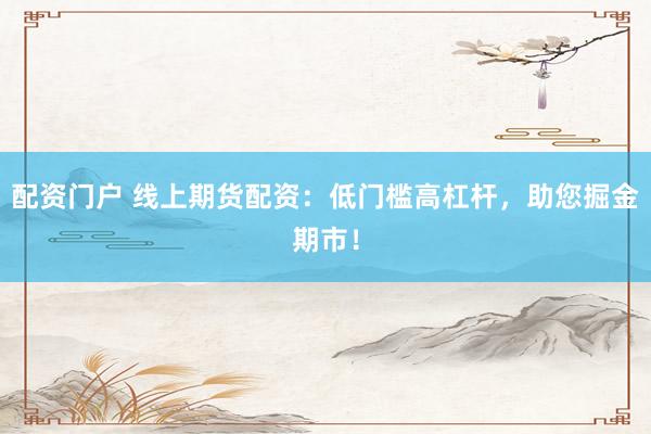 配资门户 线上期货配资：低门槛高杠杆，助您掘金期市！