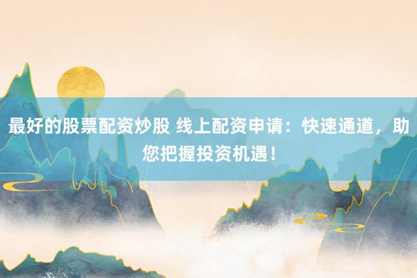 最好的股票配资炒股 线上配资申请：快速通道，助您把握投资机遇！