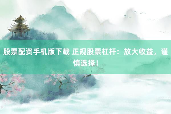 股票配资手机版下载 正规股票杠杆：放大收益，谨慎选择！