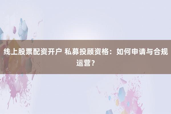 线上股票配资开户 私募投顾资格：如何申请与合规运营？