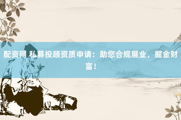 配资网 私募投顾资质申请：助您合规展业，掘金财富！