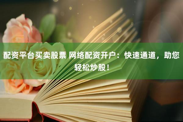 配资平台买卖股票 网络配资开户：快速通道，助您轻松炒股！