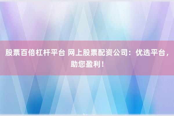 股票百倍杠杆平台 网上股票配资公司：优选平台，助您盈利！