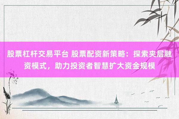 股票杠杆交易平台 股票配资新策略：探索夹层融资模式，助力投资者智慧扩大资金规模