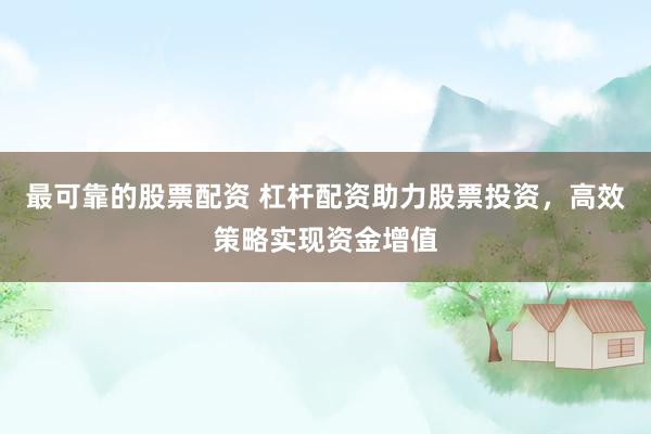 最可靠的股票配资 杠杆配资助力股票投资，高效策略实现资金增值