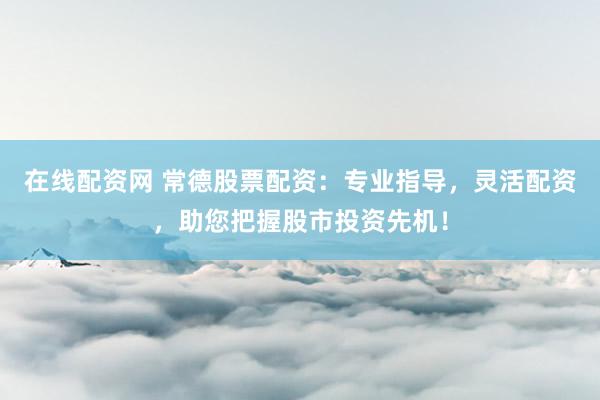 在线配资网 常德股票配资：专业指导，灵活配资，助您把握股市投资先机！