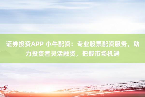 证券投资APP 小牛配资：专业股票配资服务，助力投资者灵活融资，把握市场机遇
