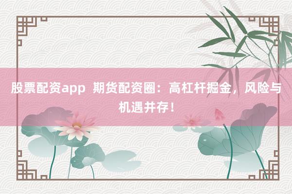 股票配资app  期货配资圈：高杠杆掘金，风险与机遇并存！