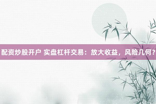 配资炒股开户 实盘杠杆交易：放大收益，风险几何？