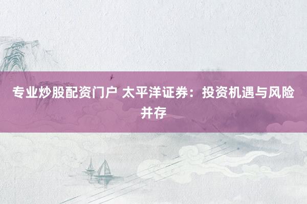 专业炒股配资门户 太平洋证券：投资机遇与风险并存