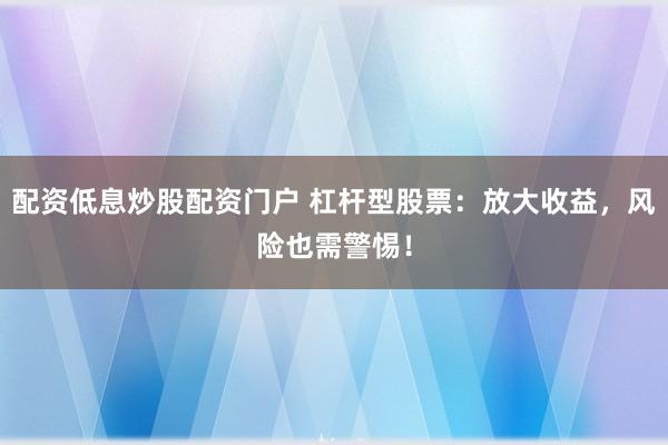 配资低息炒股配资门户 杠杆型股票：放大收益，风险也需警惕！