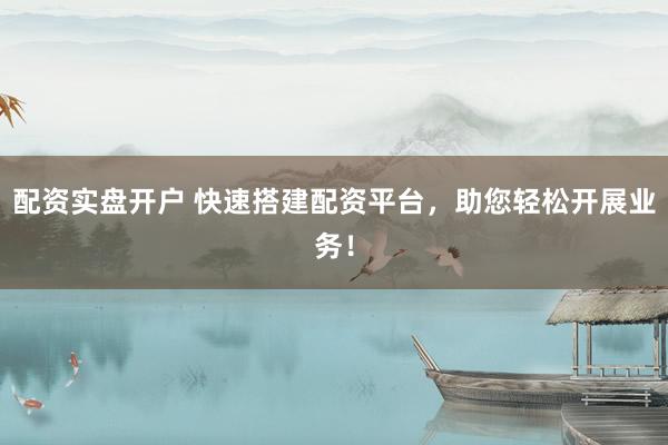 配资实盘开户 快速搭建配资平台，助您轻松开展业务！