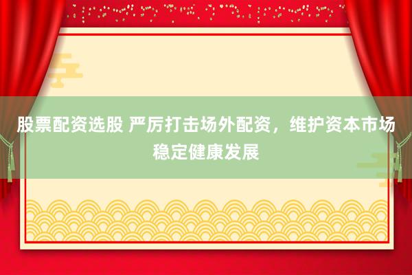 股票配资选股 严厉打击场外配资，维护资本市场稳定健康发展