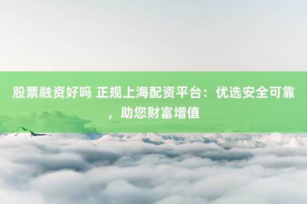 股票融资好吗 正规上海配资平台：优选安全可靠，助您财富增值