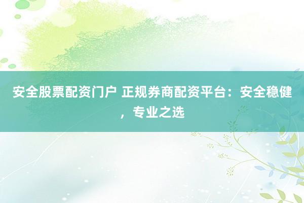 安全股票配资门户 正规券商配资平台：安全稳健，专业之选