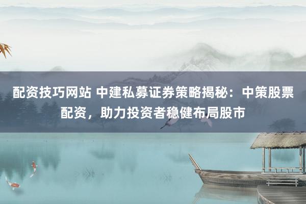 配资技巧网站 中建私募证券策略揭秘：中策股票配资，助力投资者稳健布局股市
