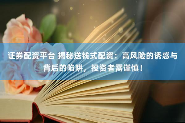 证券配资平台 揭秘送钱式配资：高风险的诱惑与背后的陷阱，投资者需谨慎！