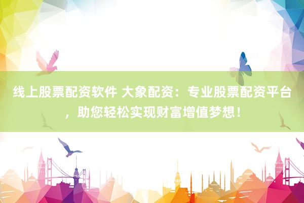 线上股票配资软件 大象配资：专业股票配资平台，助您轻松实现财富增值梦想！