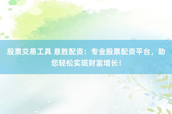 股票交易工具 意胜配资：专业股票配资平台，助您轻松实现财富增长！