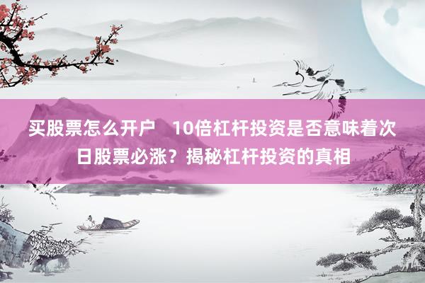 买股票怎么开户   10倍杠杆投资是否意味着次日股票必涨？揭秘杠杆投资的真相