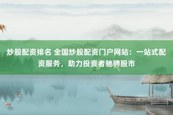 炒股配资排名 全国炒股配资门户网站：一站式配资服务，助力投资者驰骋股市