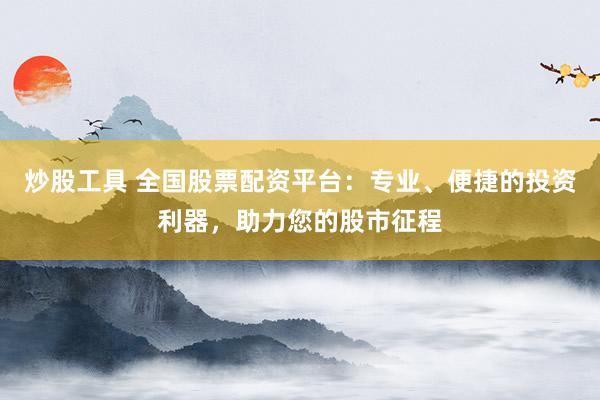 炒股工具 全国股票配资平台：专业、便捷的投资利器，助力您的股市征程
