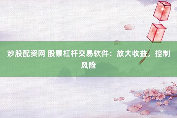 炒股配资网 股票杠杆交易软件：放大收益，控制风险