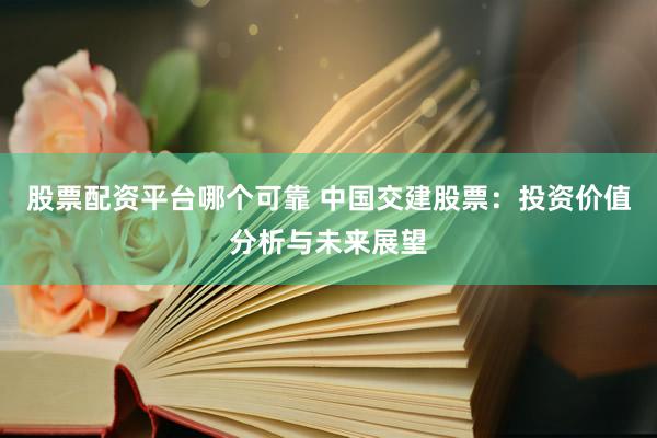 股票配资平台哪个可靠 中国交建股票：投资价值分析与未来展望
