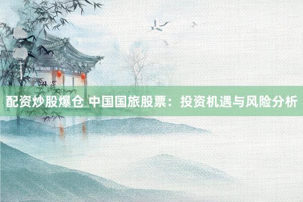 配资炒股爆仓 中国国旅股票：投资机遇与风险分析